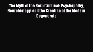 Read The Myth of the Born Criminal: Psychopathy Neurobiology and the Creation of the Modern