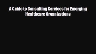 A Guide to Consulting Services for Emerging Healthcare Organizations [Read] Online