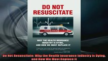 FREE DOWNLOAD  Do Not Resuscitate Why the Health Insurance Industry is Dying and How We Must Replace It READ ONLINE