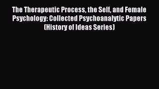 Read The Therapeutic Process the Self and Female Psychology: Collected Psychoanalytic Papers