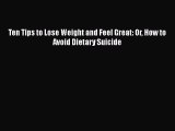 [Read book] Ten Tips to Lose Weight and Feel Great: Or How to Avoid Dietary Suicide [Download]