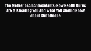 [Read book] The Mother of All Antioxidants: How Health Gurus are Misleading You and What You