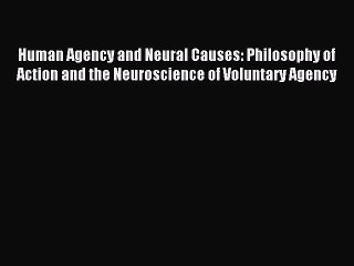 Read Human Agency and Neural Causes: Philosophy of Action and the Neuroscience of Voluntary