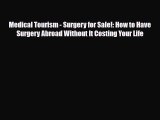 Medical Tourism - Surgery for Sale!: How to Have Surgery Abroad Without It Costing Your Life