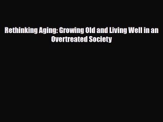 Rethinking Aging: Growing Old and Living Well in an Overtreated Society [Read] Full Ebook