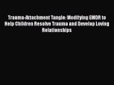 [Read book] Trauma-Attachment Tangle: Modifying EMDR to Help Children Resolve Trauma and Develop