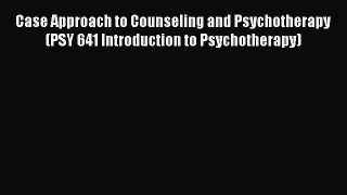 [Read book] Case Approach to Counseling and Psychotherapy (PSY 641 Introduction to Psychotherapy)