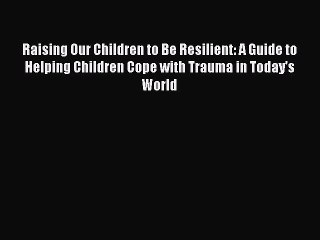 [Read book] Raising Our Children to Be Resilient: A Guide to Helping Children Cope with Trauma