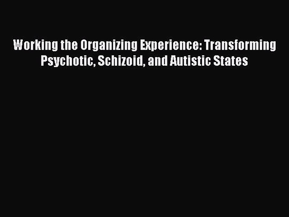 Download Working the Organizing Experience: Transforming Psychotic Schizoid and Autistic States