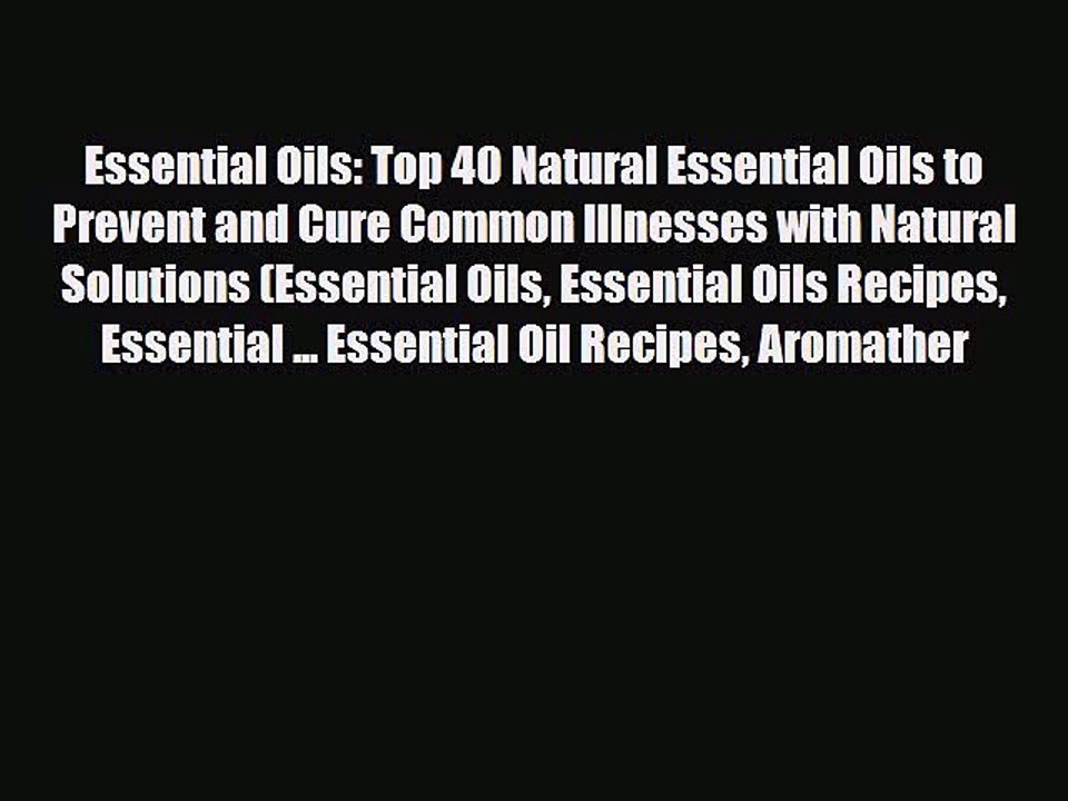 Essential Oils: Top 40 Natural Essential Oils to Prevent and Cure Common Illnesses with Natural