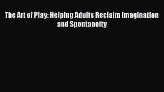 Read The Art of Play: Helping Adults Reclaim Imagination and Spontaneity Ebook Free