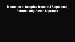 Read Treatment of Complex Trauma: A Sequenced Relationship-Based Approach Ebook Online