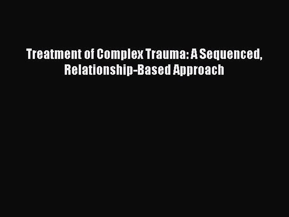 Read Treatment of Complex Trauma: A Sequenced Relationship-Based Approach Ebook Online