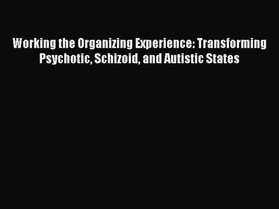 Download Working the Organizing Experience: Transforming Psychotic Schizoid and Autistic States