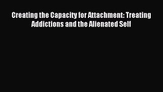 Read Creating the Capacity for Attachment: Treating Addictions and the Alienated Self Ebook