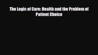 The Logic of Care: Health and the Problem of Patient Choice [Read] Full Ebook