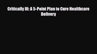 Critically Ill: A 5-Point Plan to Cure Healthcare Delivery [PDF] Online