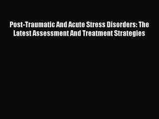Read Post-Traumatic And Acute Stress Disorders: The Latest Assessment And Treatment Strategies
