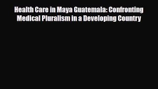 Health Care in Maya Guatemala: Confronting Medical Pluralism in a Developing Country [Read]