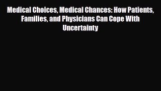 Medical Choices Medical Chances: How Patients Families and Physicians Can Cope With Uncertainty