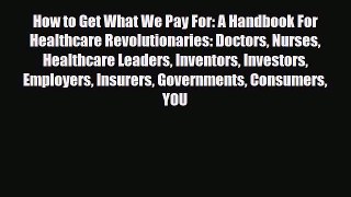 How to Get What We Pay For: A Handbook For Healthcare Revolutionaries: Doctors Nurses Healthcare