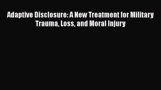 [Read book] Adaptive Disclosure: A New Treatment for Military Trauma Loss and Moral Injury