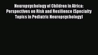 Read Neuropsychology of Children in Africa: Perspectives on Risk and Resilience (Specialty