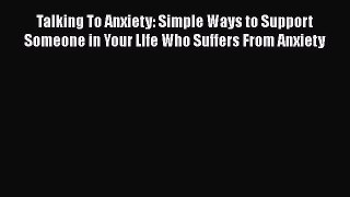 [Read book] Talking To Anxiety: Simple Ways to Support Someone in Your LIfe Who Suffers From