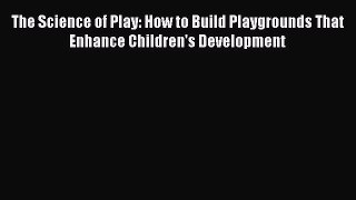 [Read book] The Science of Play: How to Build Playgrounds That Enhance Children's Development