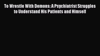 [Read book] To Wrestle With Demons: A Psychiatrist Struggles to Understand His Patients and