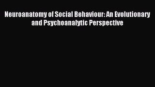 Read Neuroanatomy of Social Behaviour: An Evolutionary and Psychoanalytic Perspective Ebook