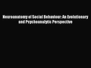 Read Neuroanatomy of Social Behaviour: An Evolutionary and Psychoanalytic Perspective Ebook