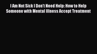 [Read book] I Am Not Sick I Don't Need Help: How to Help Someone with Mental Illness Accept