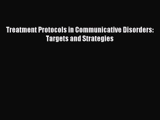 Read Treatment Protocols in Communicative Disorders: Targets and Strategies Ebook Free