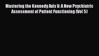 Read Mastering the Kennedy Axis V: A New Psychiatric Assessment of Patient Functioning (Vol