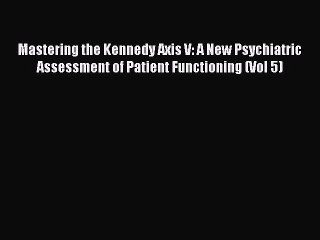Read Mastering the Kennedy Axis V: A New Psychiatric Assessment of Patient Functioning (Vol