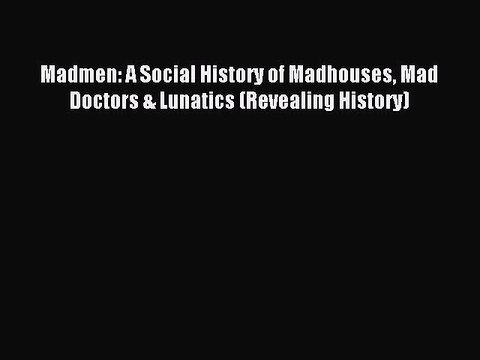 Read Madmen: A Social History of Madhouses Mad Doctors & Lunatics (Revealing History) Ebook