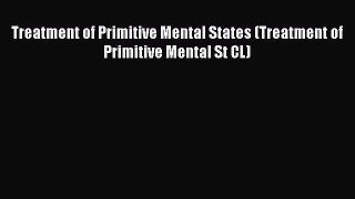 Read Treatment of Primitive Mental States (Treatment of Primitive Mental St CL) PDF Online