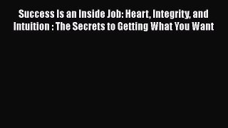 [Read book] Success Is an Inside Job: Heart Integrity and Intuition : The Secrets to Getting