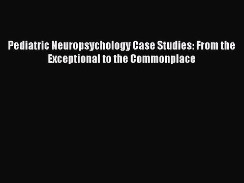 Read Pediatric Neuropsychology Case Studies: From the Exceptional to the Commonplace Ebook