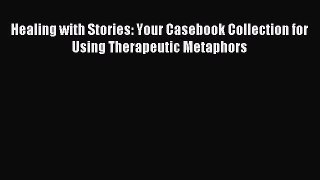 Read Healing with Stories: Your Casebook Collection for Using Therapeutic Metaphors Ebook Free
