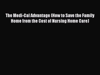 Read The Medi-Cal Advantage (How to Save the Family Home from the Cost of Nursing Home Care)
