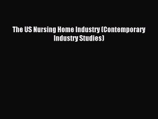 Download The US Nursing Home Industry (Contemporary Industry Studies) Ebook Free