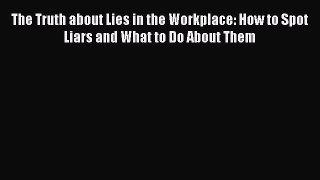 Read The Truth about Lies in the Workplace: How to Spot Liars and What to Do About Them Ebook