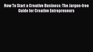 Read How To Start a Creative Business: The Jargon-free Guide for Creative Entrepreneurs Ebook