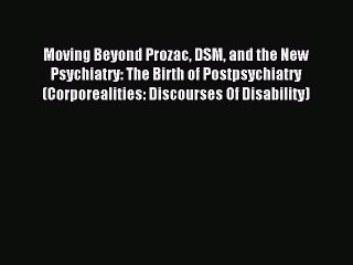 Read Moving Beyond Prozac DSM and the New Psychiatry: The Birth of Postpsychiatry (Corporealities: