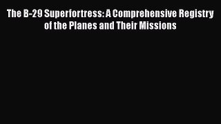 [Read Book] The B-29 Superfortress: A Comprehensive Registry of the Planes and Their Missions