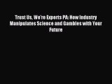 Read Trust Us We're Experts PA: How Industry Manipulates Science and Gambles with Your Future