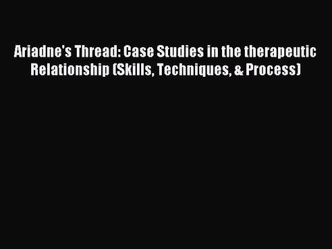 Read Ariadne's Thread: Case Studies in the therapeutic Relationship (Skills Techniques & Process)