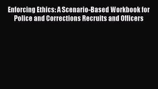 Read Enforcing Ethics: A Scenario-Based Workbook for Police and Corrections Recruits and Officers